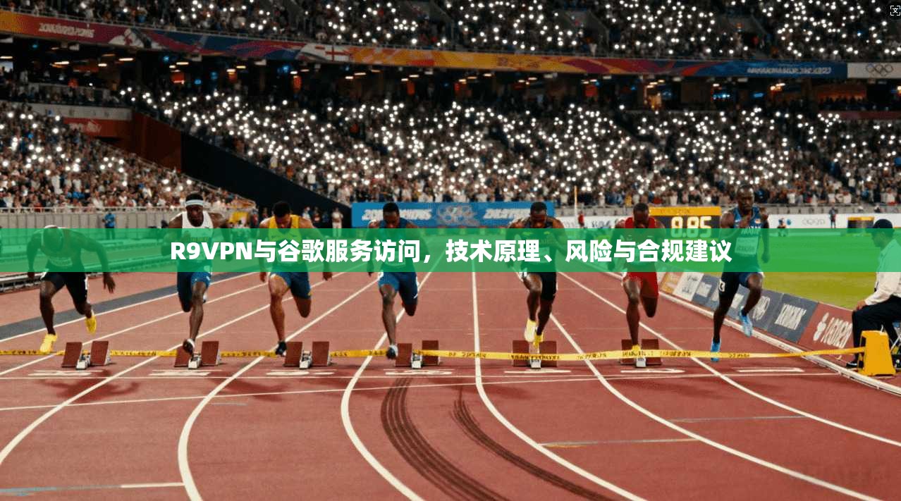 R9VPN与谷歌服务访问,技术原理、风险与合规建议
