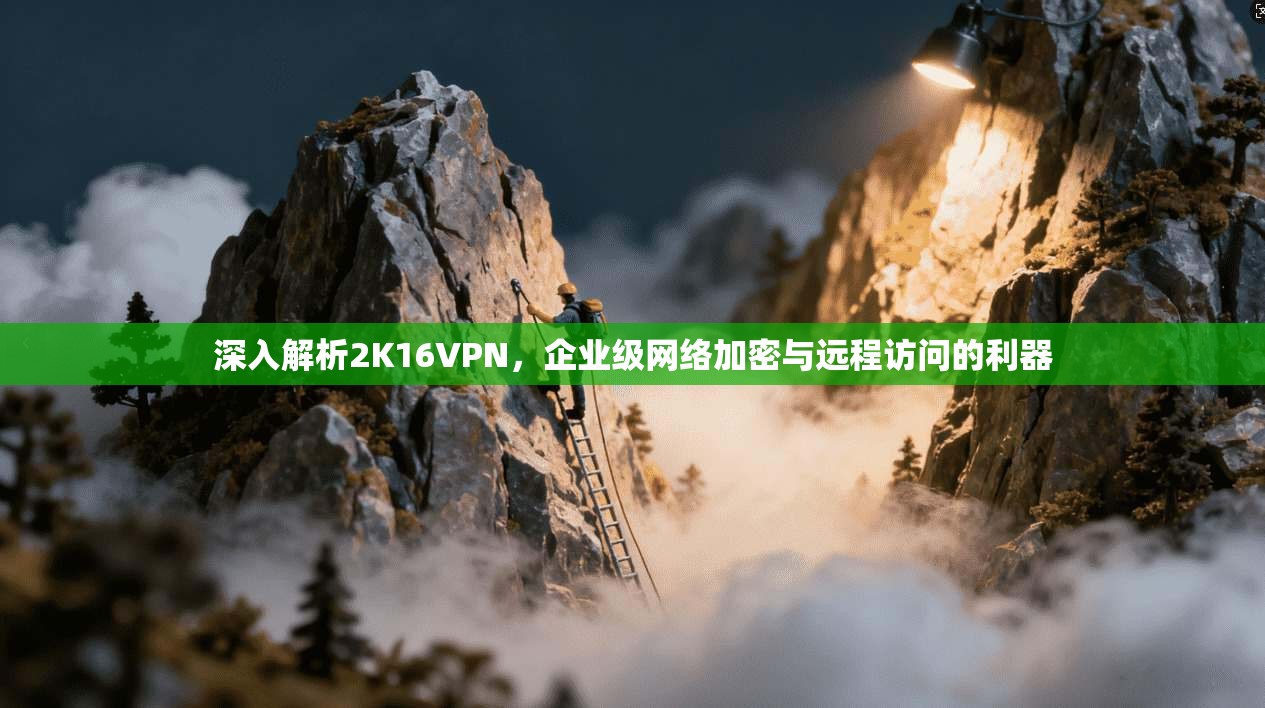 深入解析2K16VPN,企业级网络加密与远程访问的利器