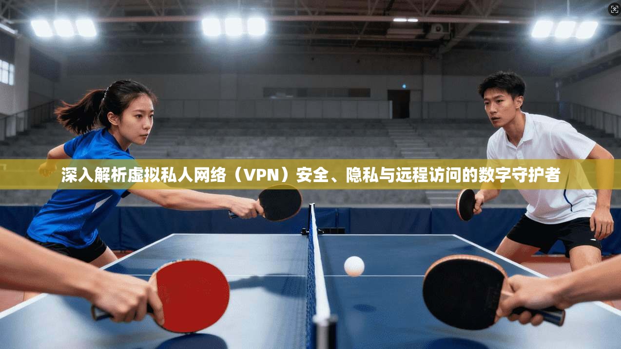 深入解析虚拟私人网络(VPN)安全、隐私与远程访问的数字守护者