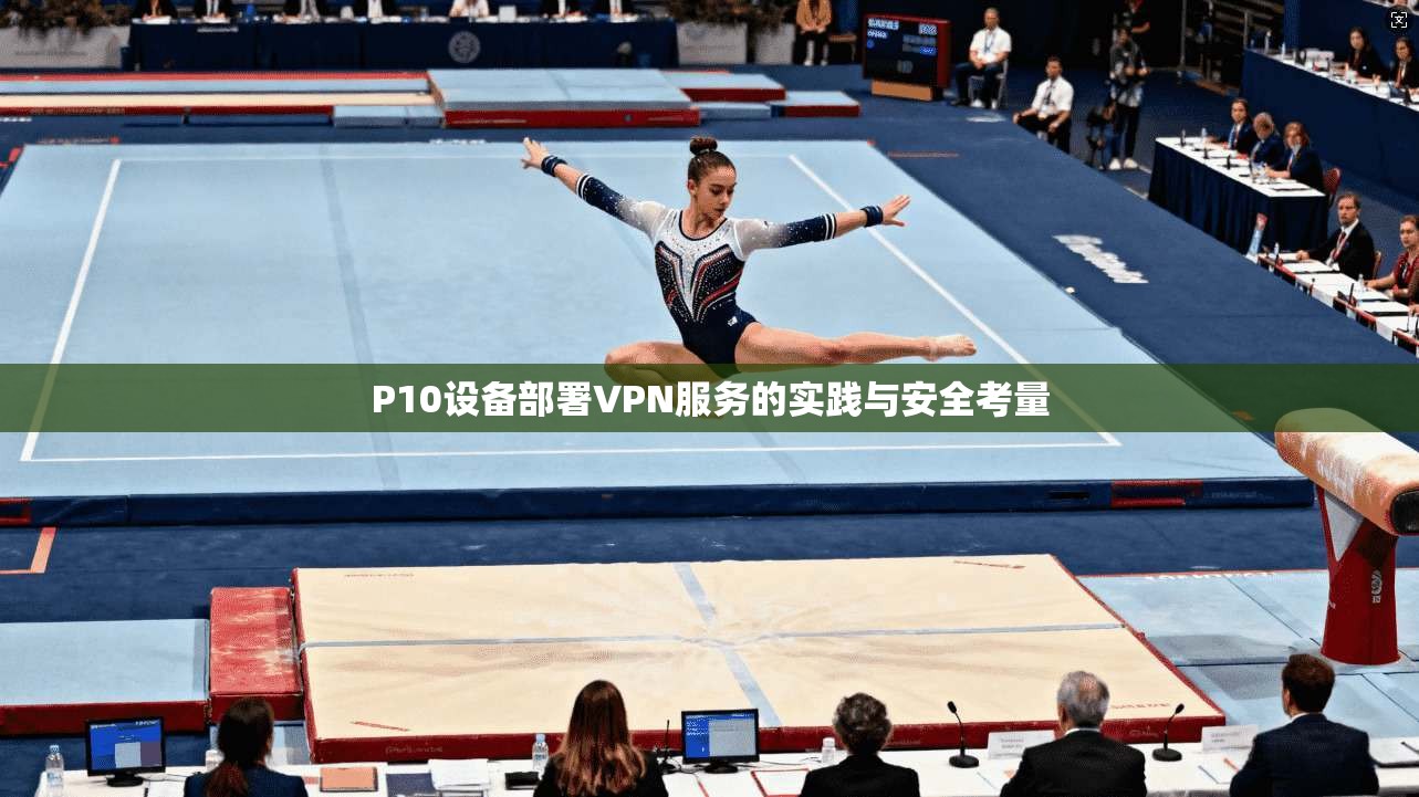 P10设备部署VPN服务的实践与安全考量