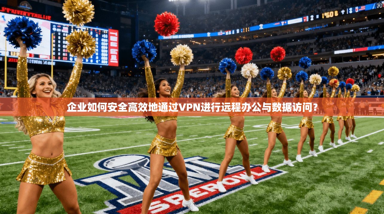 企业如何安全高效地通过VPN进行远程办公与数据访问?