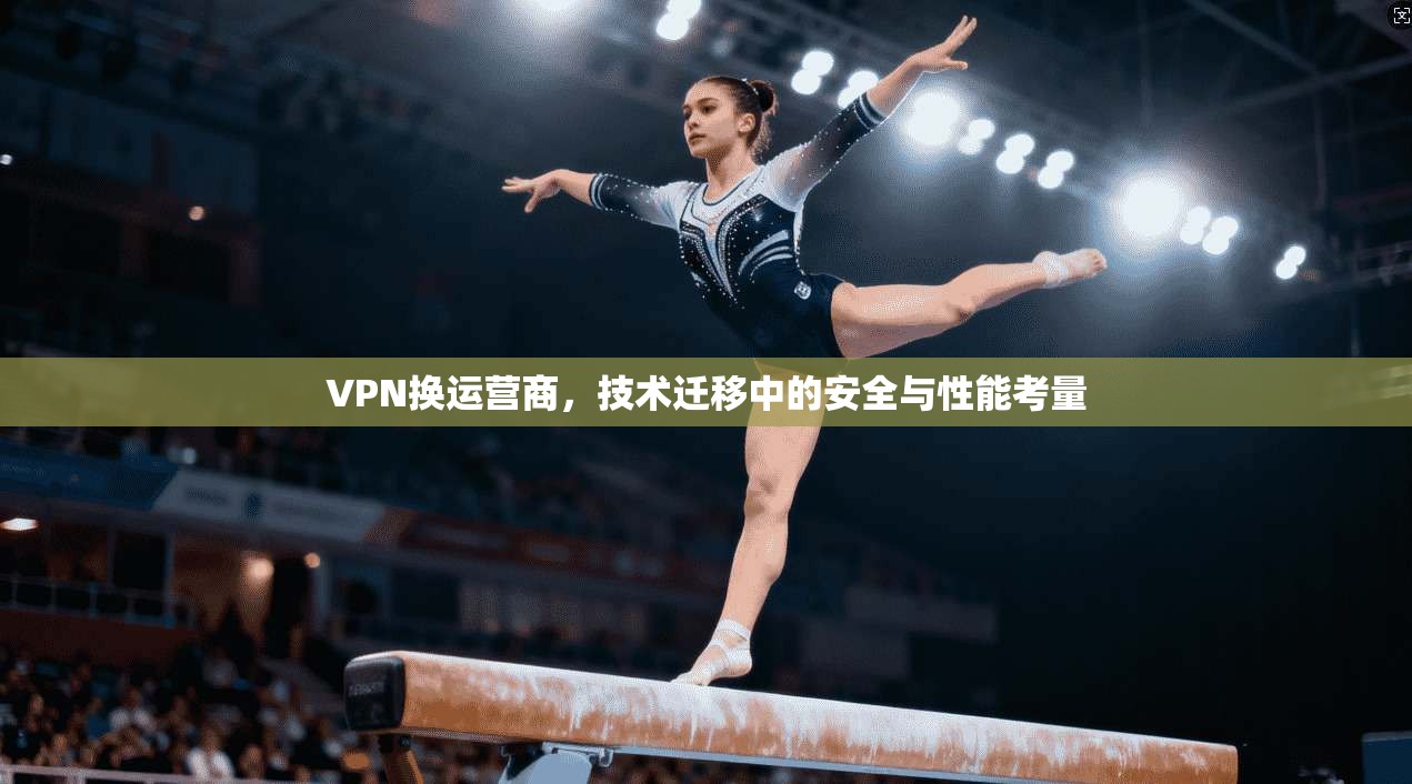 VPN换运营商,技术迁移中的安全与性能考量