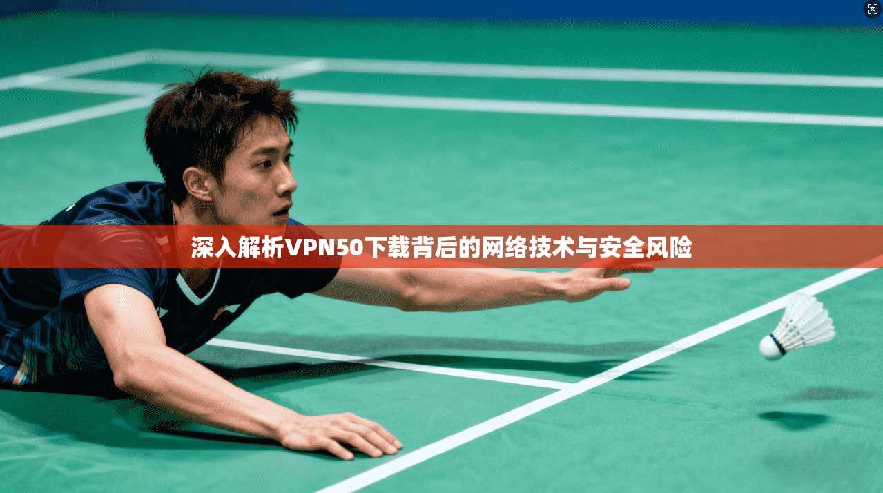 深入解析VPN50下载背后的网络技术与安全风险