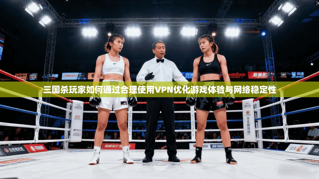 三国杀玩家如何通过合理使用VPN优化游戏体验与网络稳定性