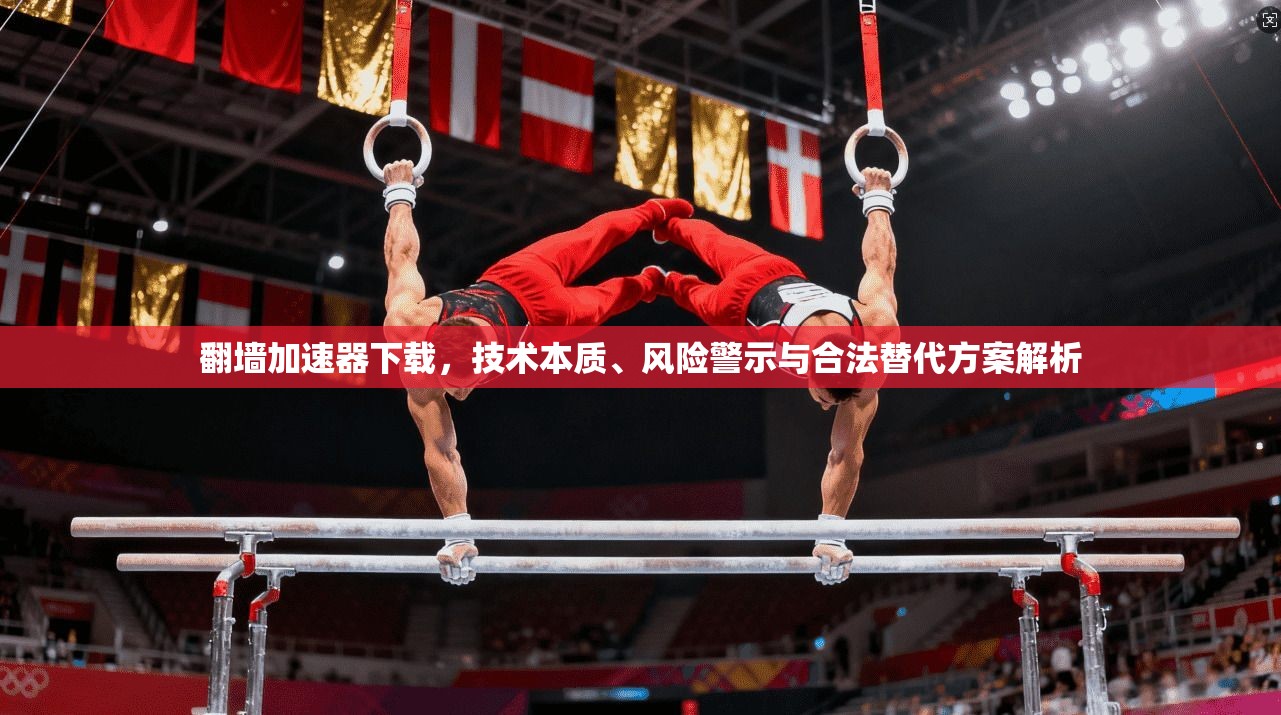 翻墙加速器下载，技术本质、风险警示与合法替代方案解析