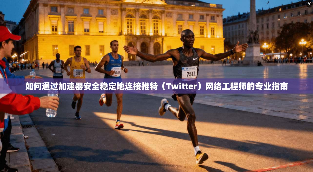 如何通过加速器安全稳定地连接推特（Twitter）网络工程师的专业指南