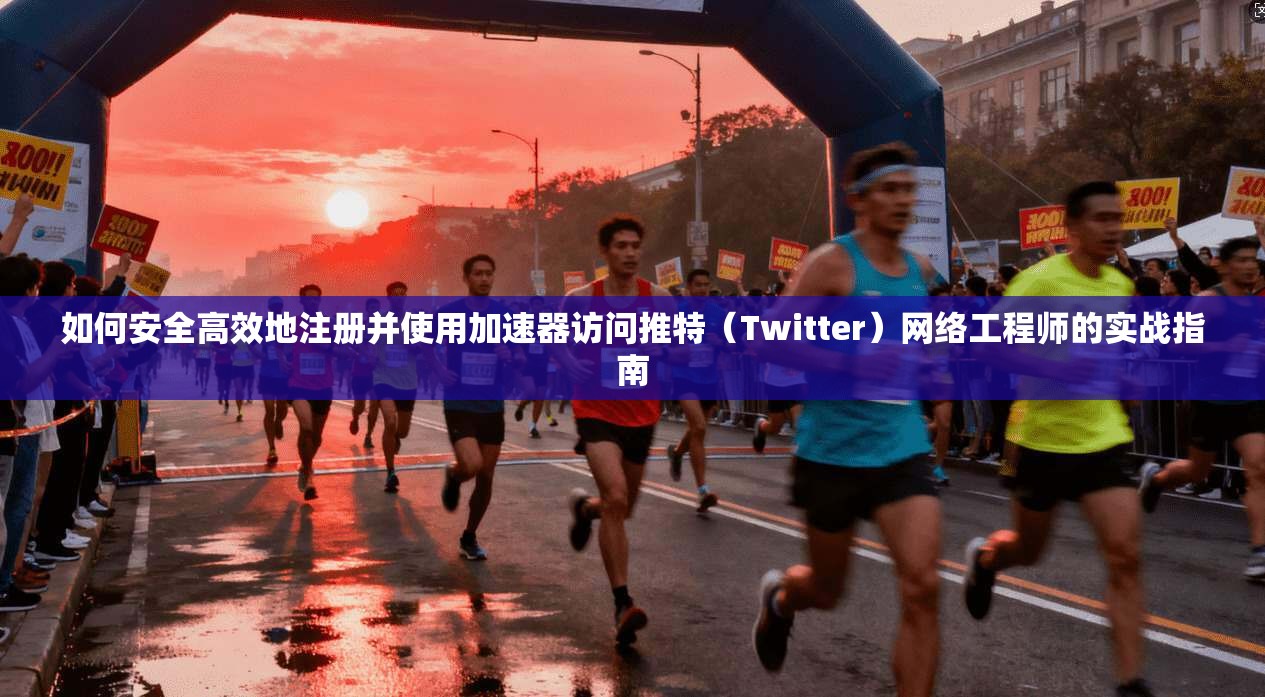如何安全高效地注册并使用加速器访问推特（Twitter）网络工程师的实战指南