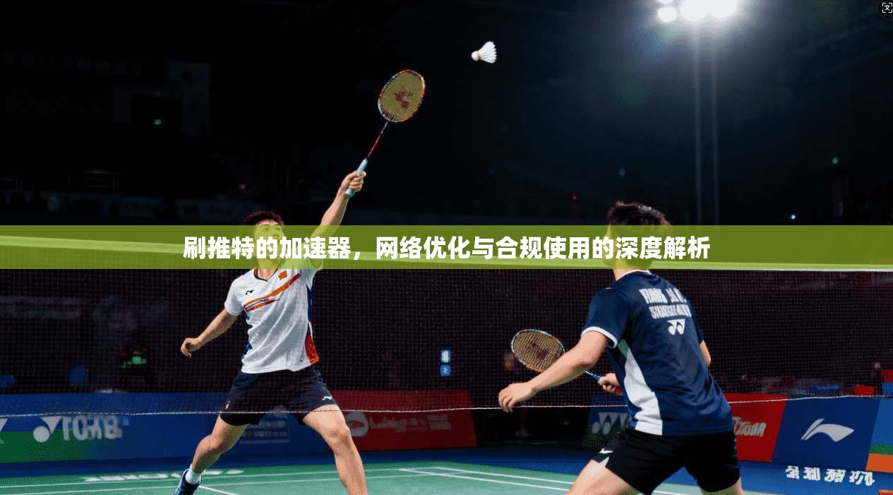 刷推特的加速器，网络优化与合规使用的深度解析