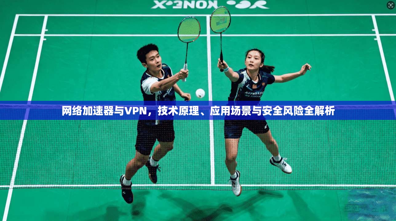 网络加速器与VPN，技术原理、应用场景与安全风险全解析