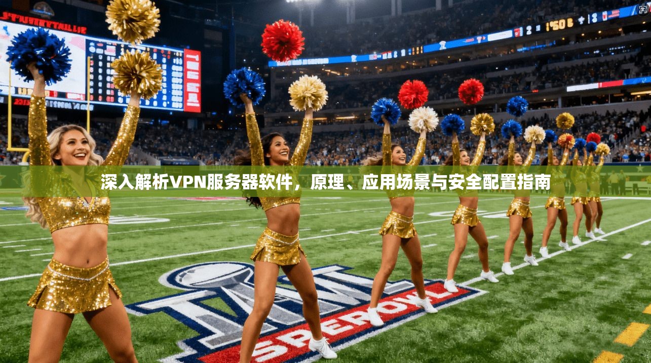 深入解析VPN服务器软件,原理、应用场景与安全配置指南