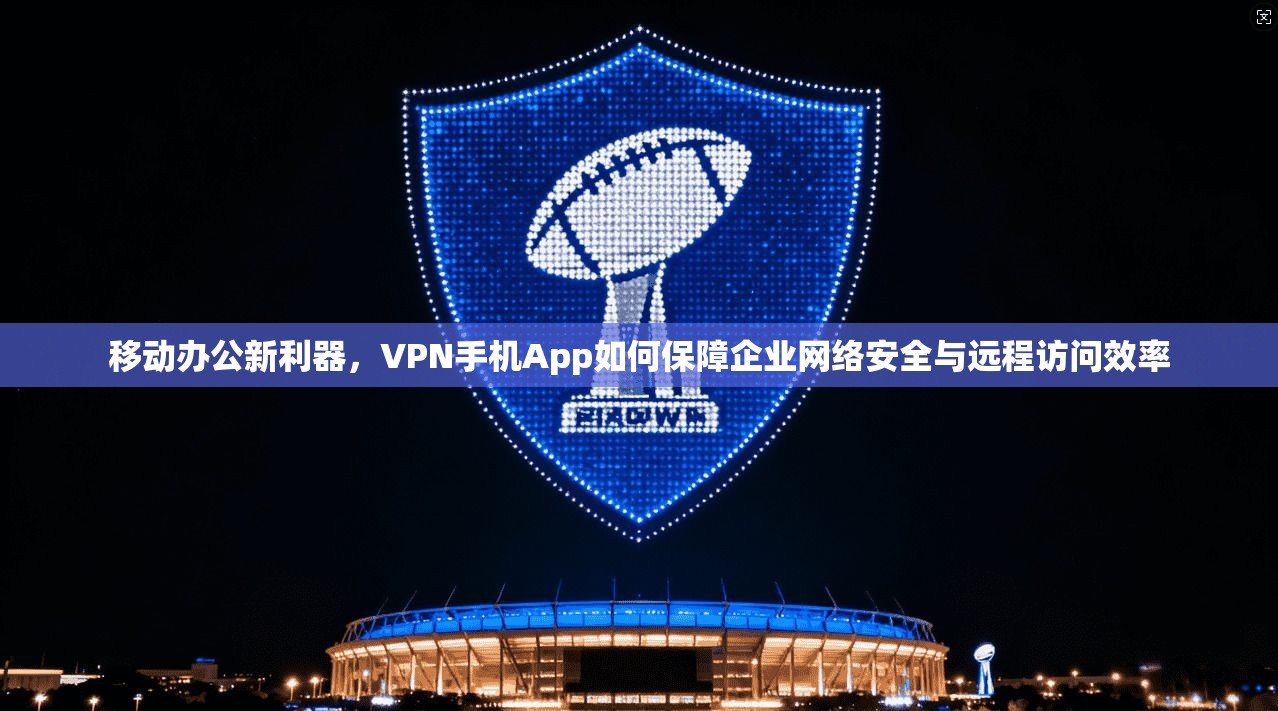 移动办公新利器，VPN手机App如何保障企业网络安全与远程访问效率