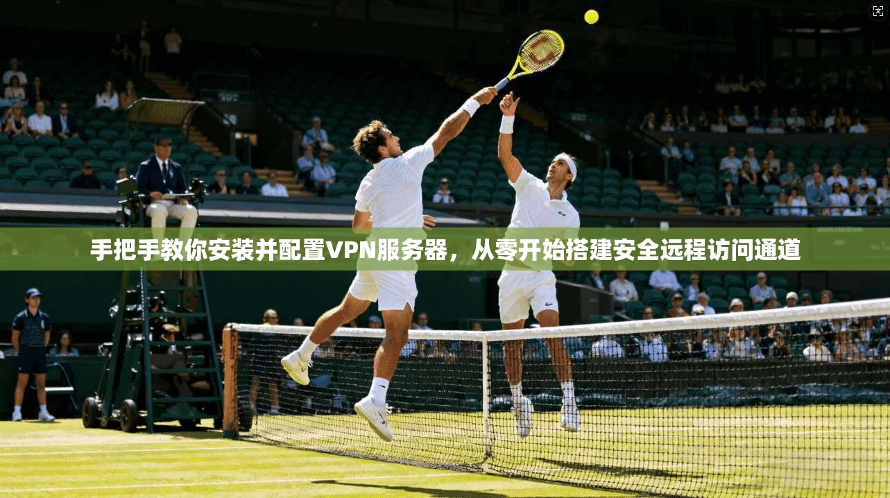 手把手教你安装并配置VPN服务器，从零开始搭建安全远程访问通道