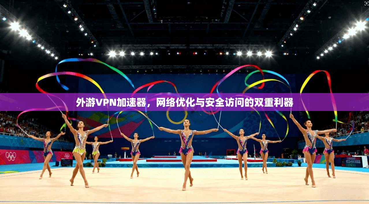 外游VPN加速器，网络优化与安全访问的双重利器