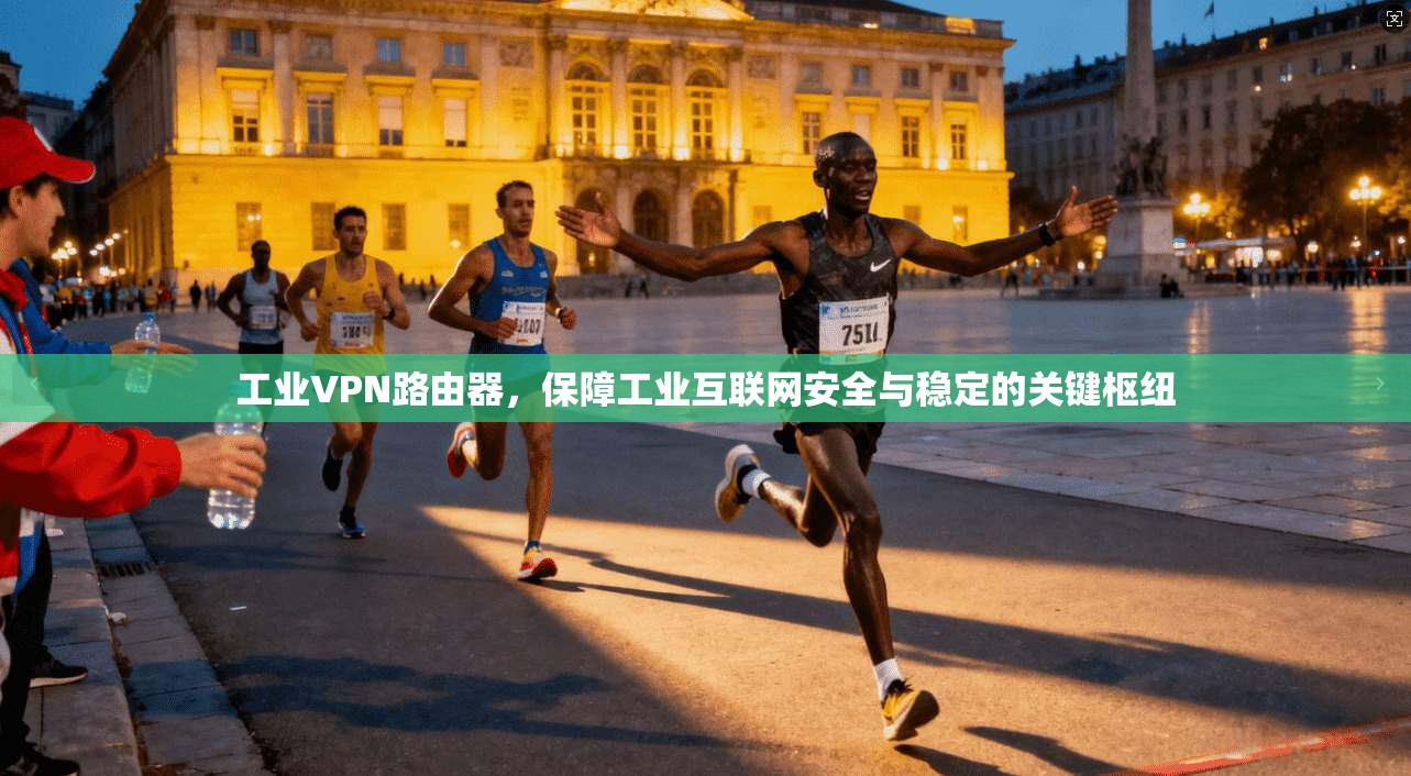 工业VPN路由器，保障工业互联网安全与稳定的关键枢纽