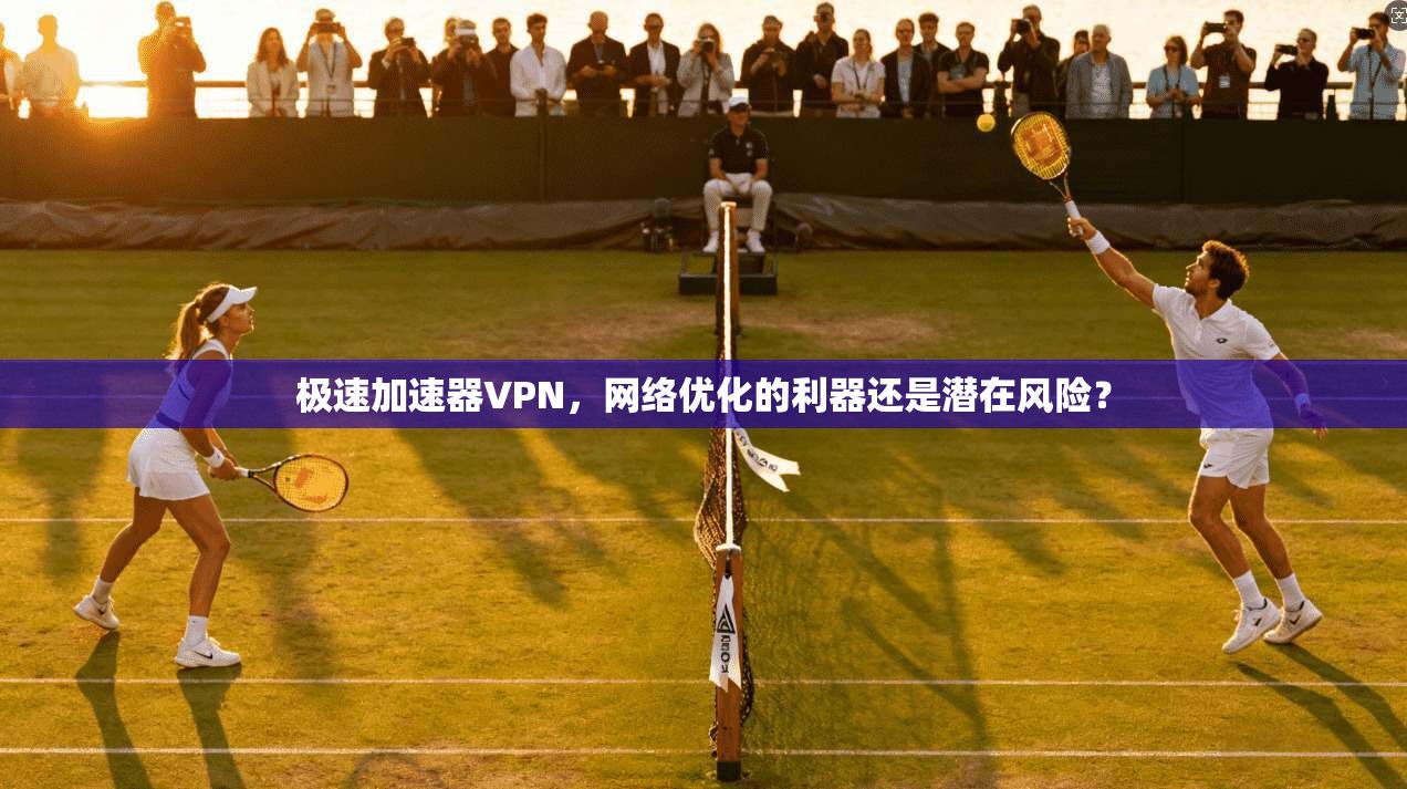极速加速器VPN,网络优化的利器还是潜在风险?