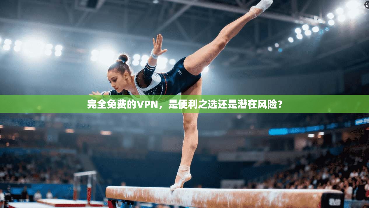 完全免费的VPN，是便利之选还是潜在风险？