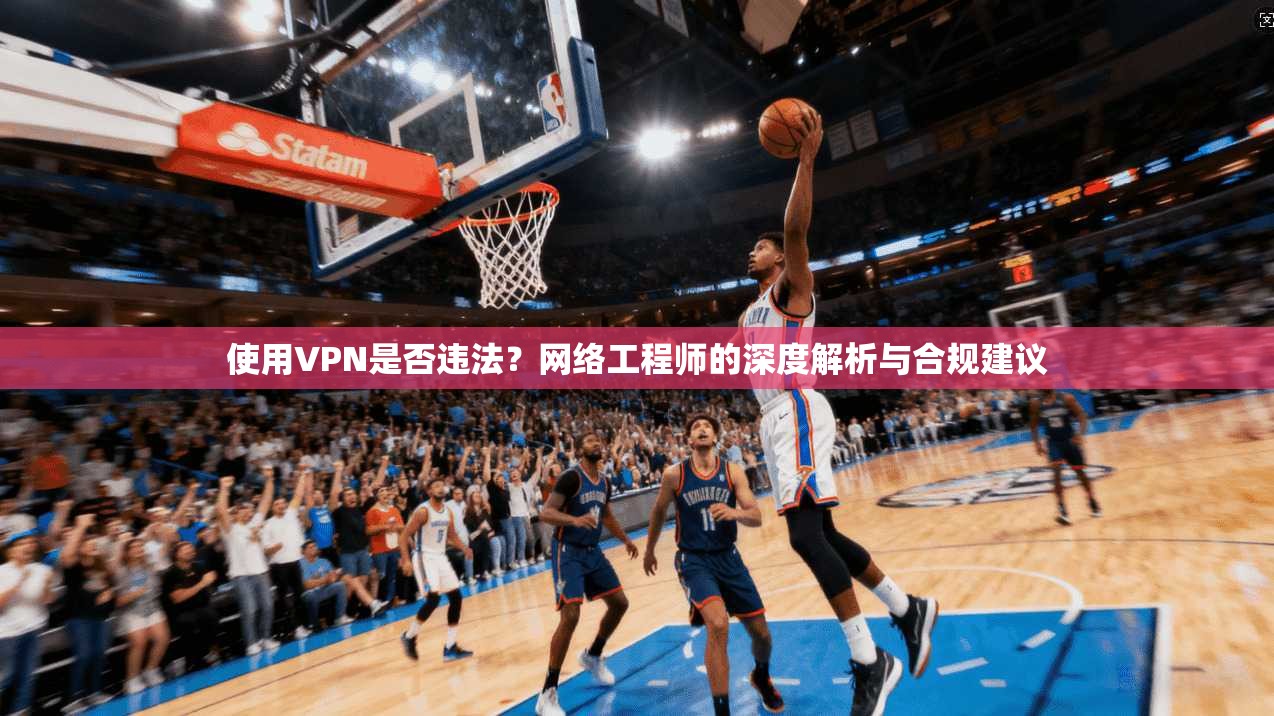 使用VPN是否违法?网络工程师的深度解析与合规建议
