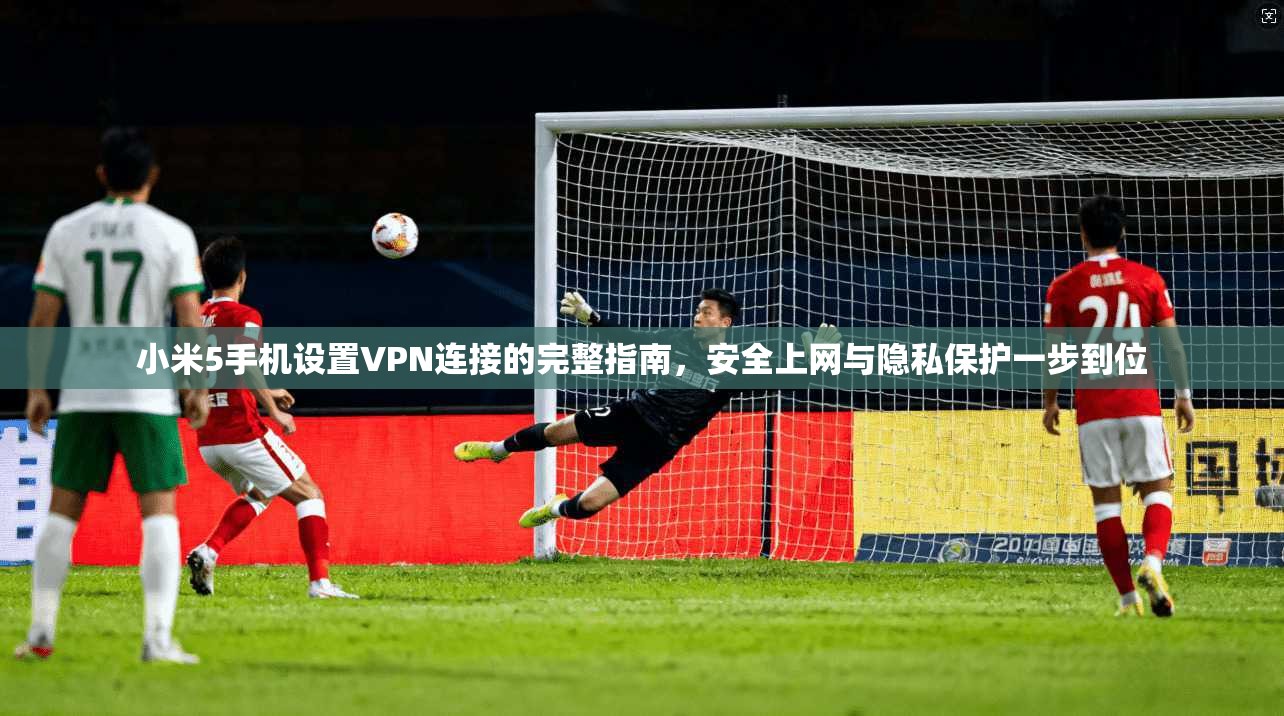 小米5手机设置VPN连接的完整指南,安全上网与隐私保护一步到位