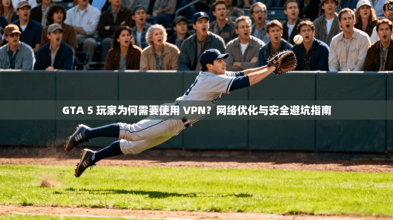 GTA 5 玩家为何需要使用 VPN？网络优化与安全避坑指南