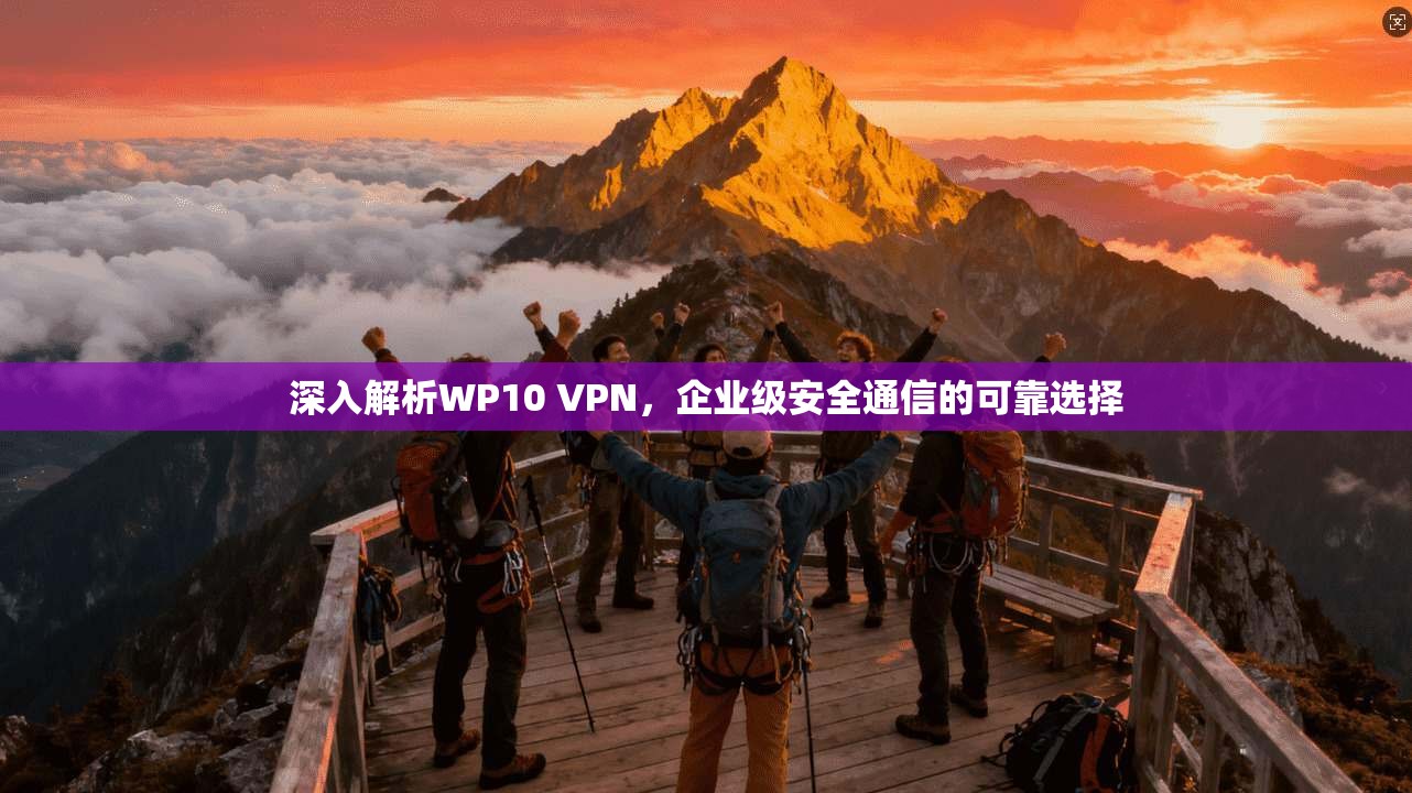 深入解析WP10 VPN，企业级安全通信的可靠选择