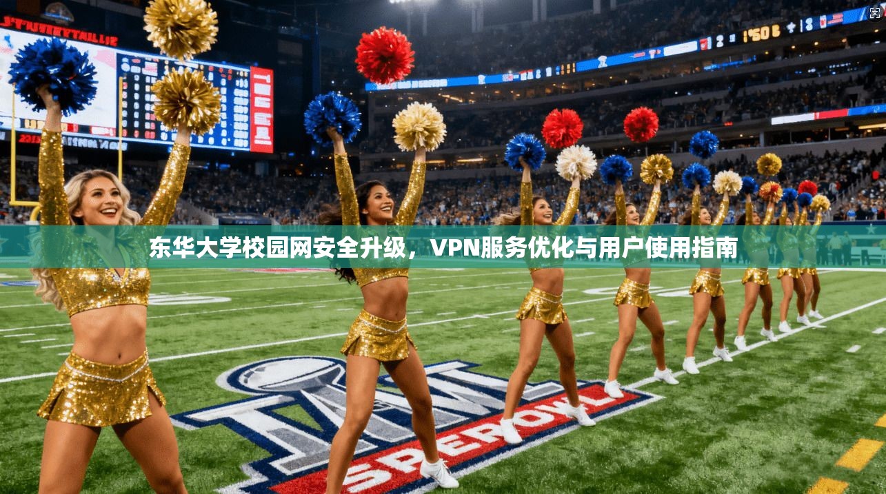 东华大学校园网安全升级，VPN服务优化与用户使用指南