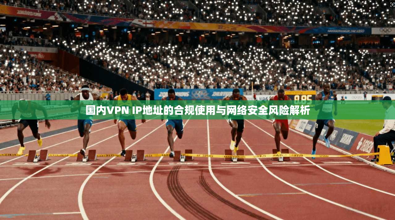 国内VPN IP地址的合规使用与网络安全风险解析