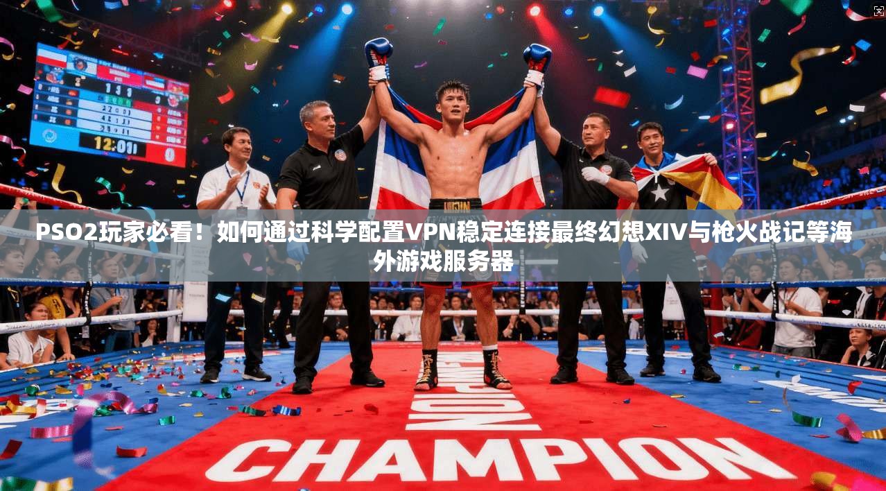 PSO2玩家必看！如何通过科学配置VPN稳定连接最终幻想XIV与枪火战记等海外游戏服务器