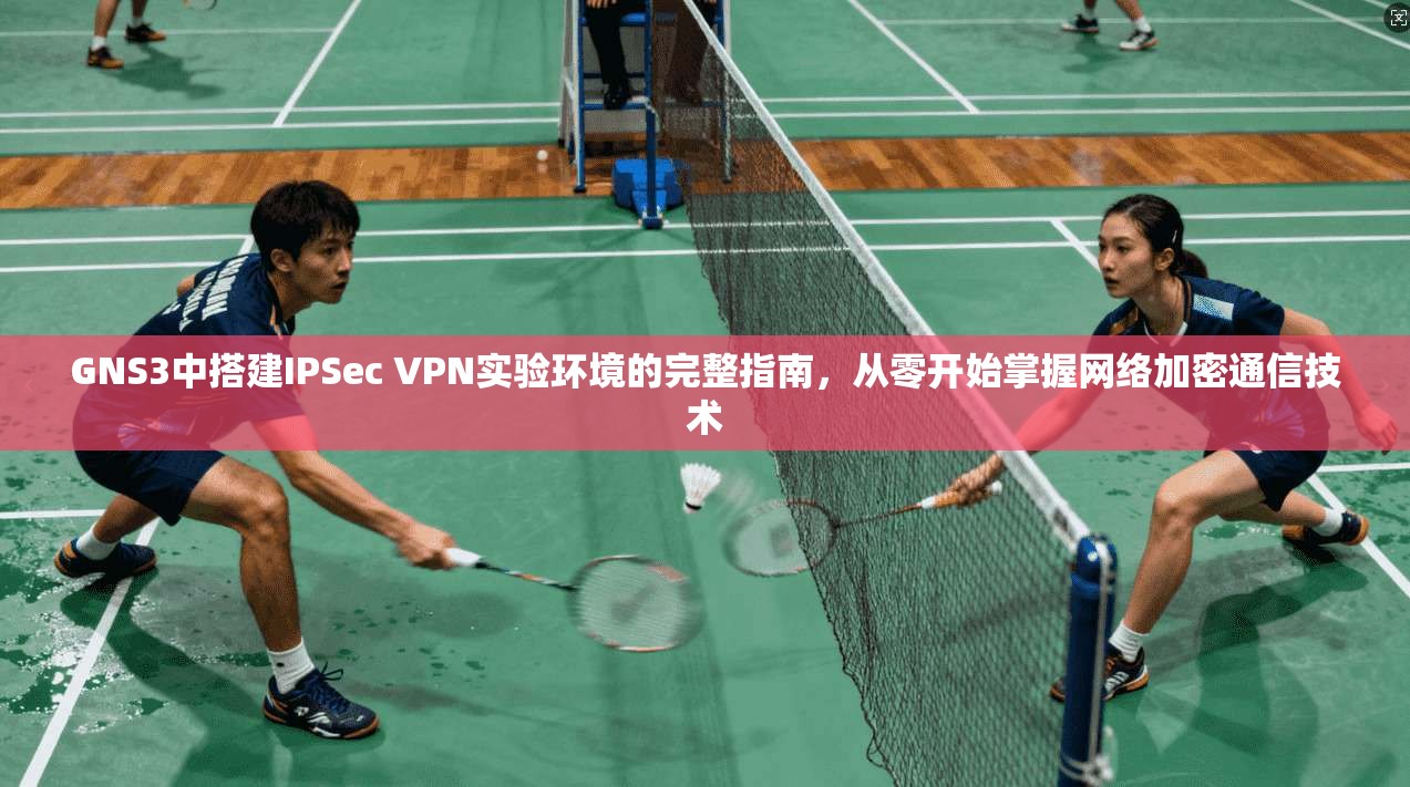 GNS3中搭建IPSec VPN实验环境的完整指南,从零开始掌握网络加密通信技术