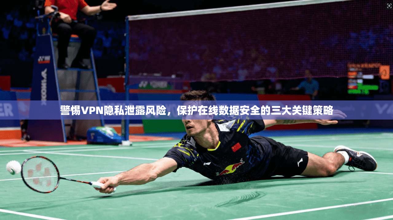 警惕VPN隐私泄露风险，保护在线数据安全的三大关键策略