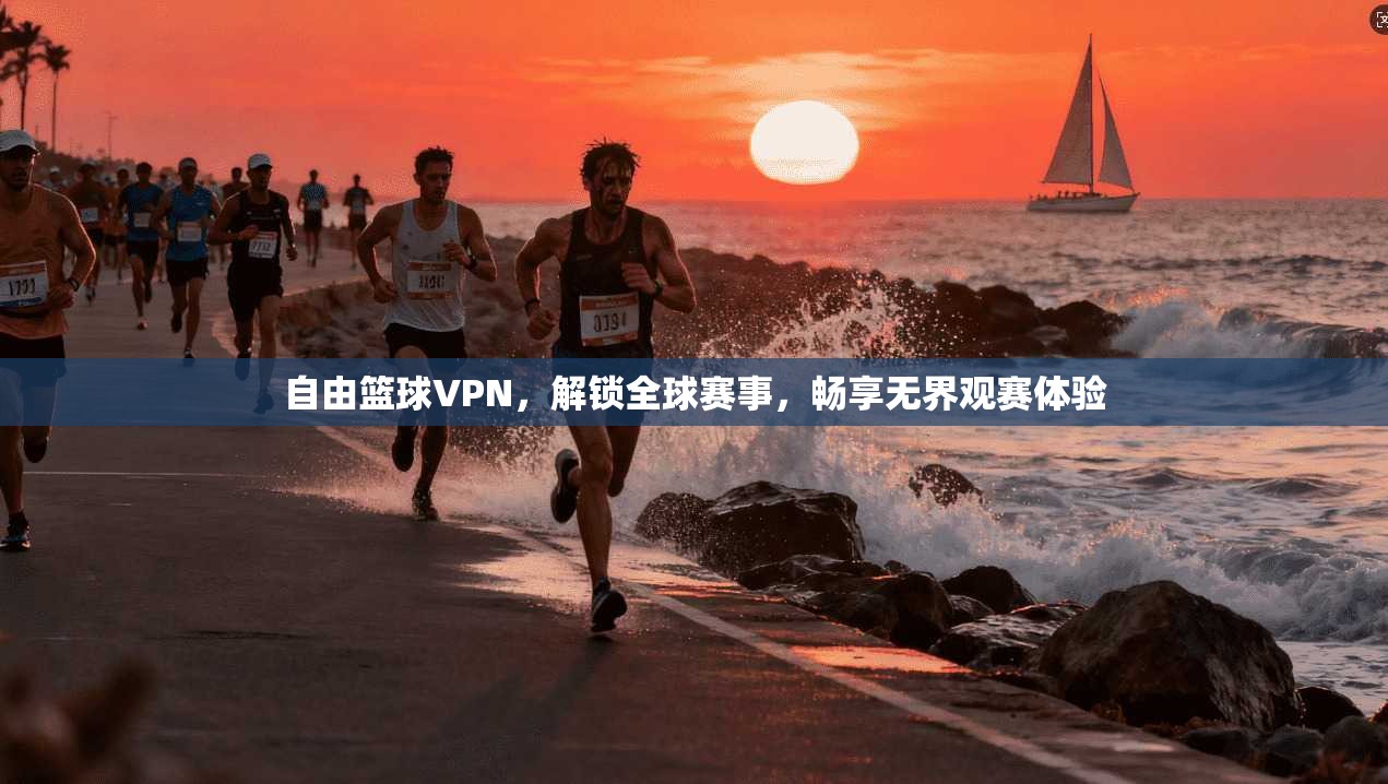 自由篮球VPN,解锁全球赛事,畅享无界观赛体验