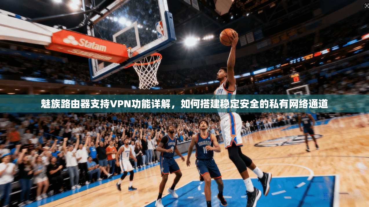 魅族路由器支持VPN功能详解，如何搭建稳定安全的私有网络通道