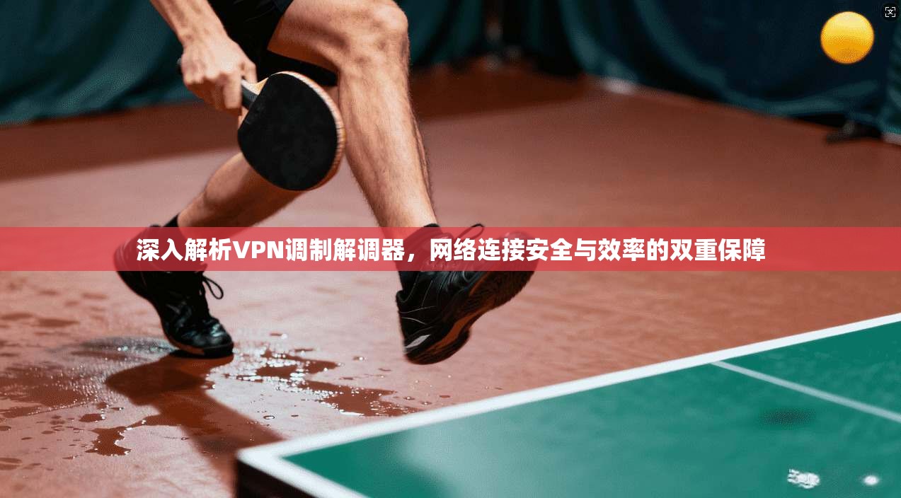 深入解析VPN调制解调器，网络连接安全与效率的双重保障