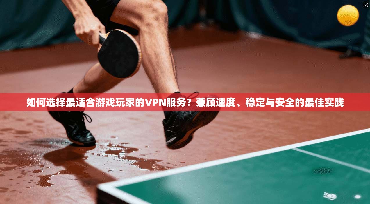 如何选择最适合游戏玩家的VPN服务？兼顾速度、稳定与安全的最佳实践