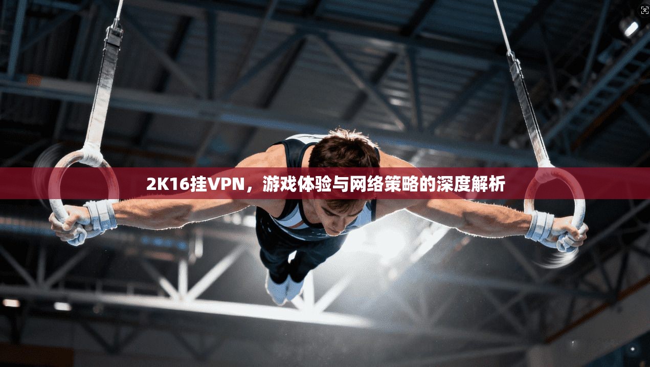 2K16挂VPN，游戏体验与网络策略的深度解析