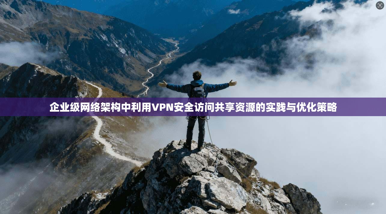 企业级网络架构中利用VPN安全访问共享资源的实践与优化策略