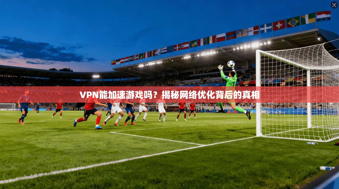 VPN能加速游戏吗？揭秘网络优化背后的真相