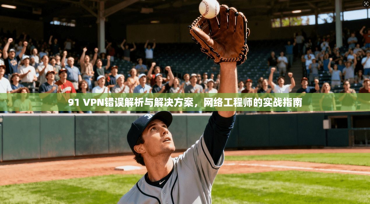 91 VPN错误解析与解决方案,网络工程师的实战指南
