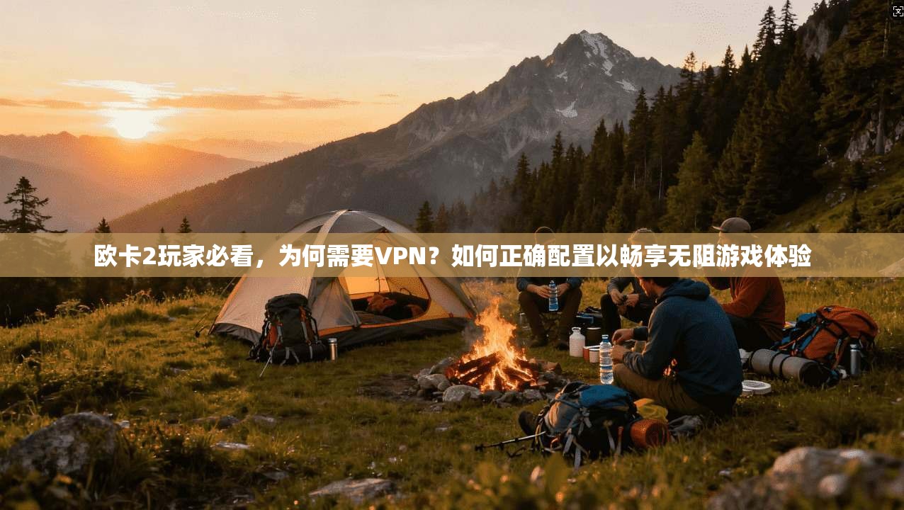 欧卡2玩家必看，为何需要VPN？如何正确配置以畅享无阻游戏体验