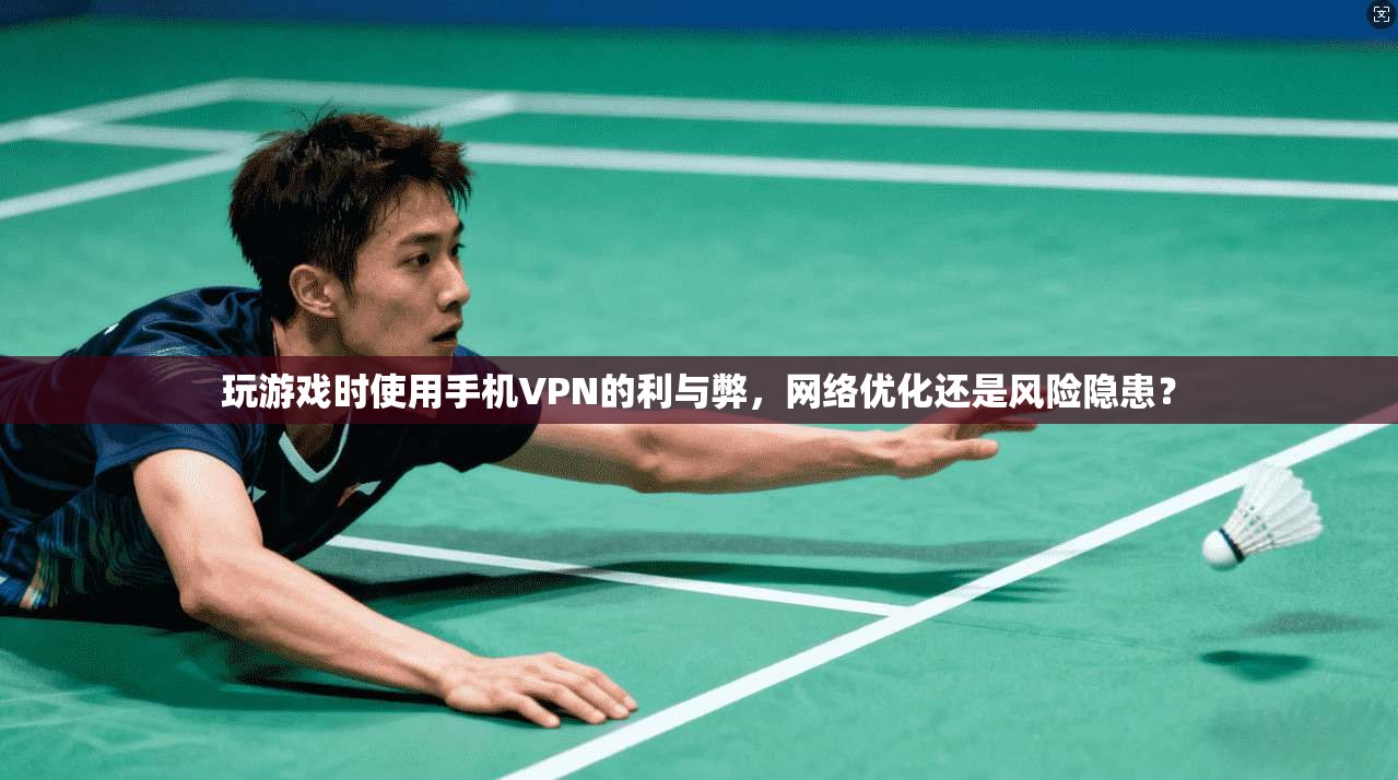 玩游戏时使用手机VPN的利与弊，网络优化还是风险隐患？