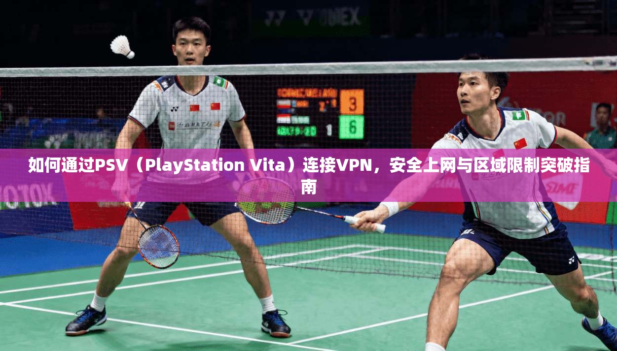 如何通过PSV（PlayStation Vita）连接VPN，安全上网与区域限制突破指南