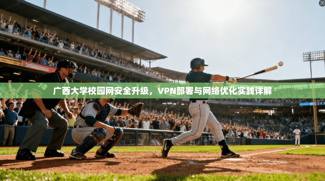 广西大学校园网安全升级，VPN部署与网络优化实践详解