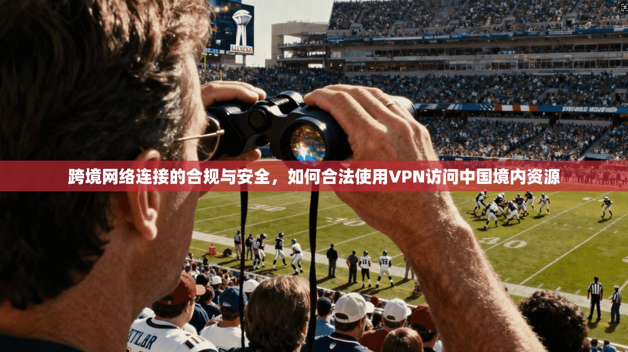跨境网络连接的合规与安全，如何合法使用VPN访问中国境内资源