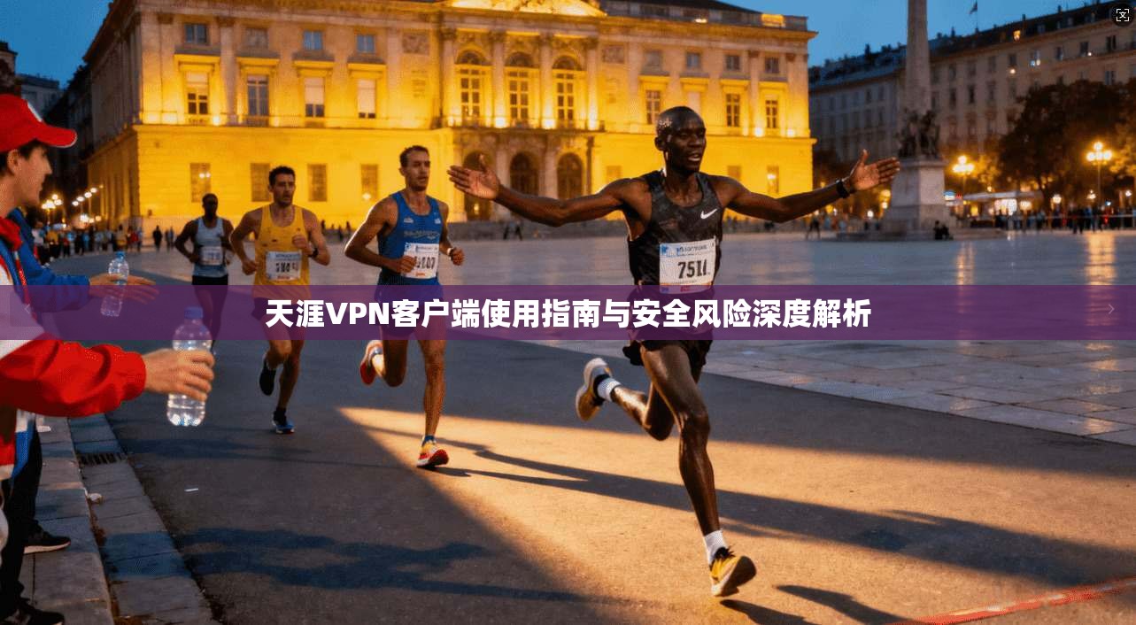 天涯VPN客户端使用指南与安全风险深度解析