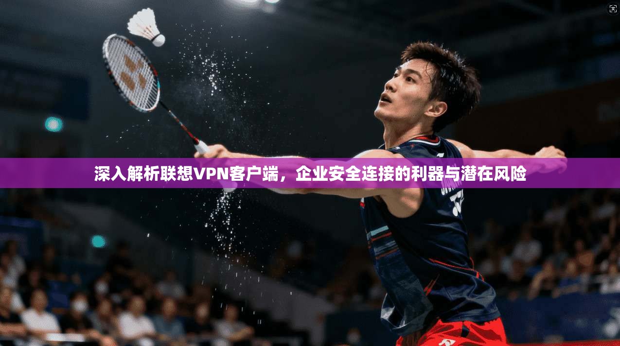 深入解析联想VPN客户端，企业安全连接的利器与潜在风险