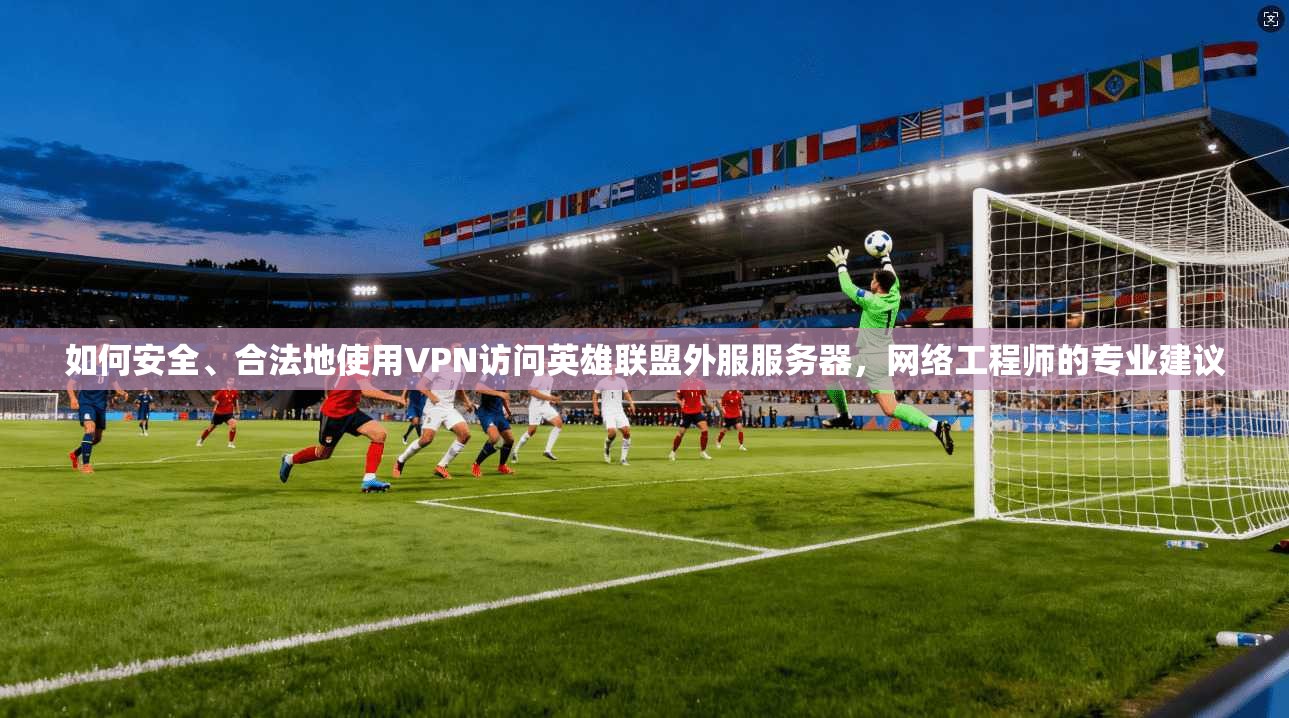 如何安全、合法地使用VPN访问英雄联盟外服服务器，网络工程师的专业建议
