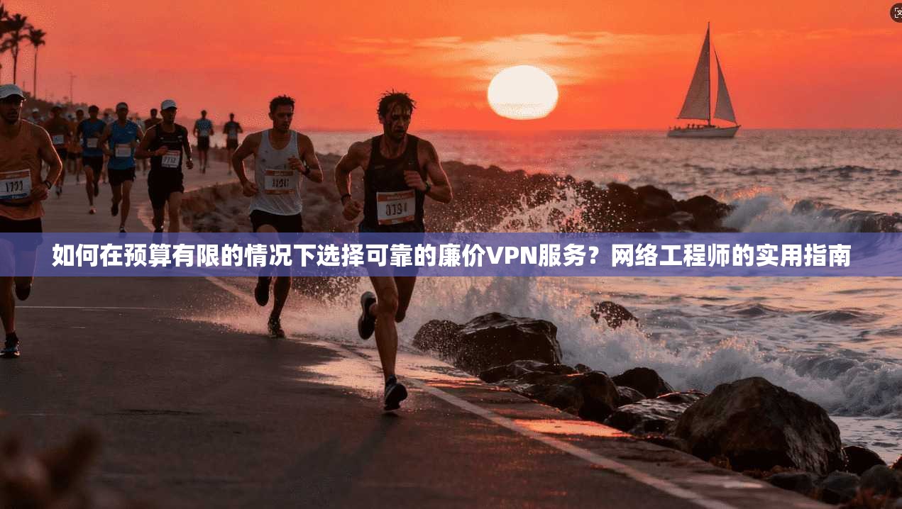 如何在预算有限的情况下选择可靠的廉价VPN服务？网络工程师的实用指南