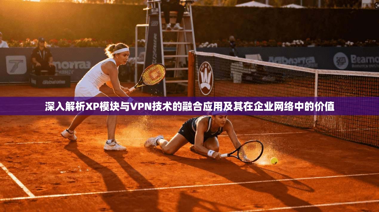 深入解析XP模块与VPN技术的融合应用及其在企业网络中的价值