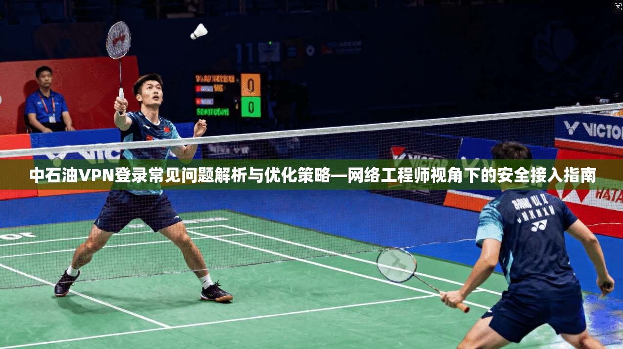 中石油VPN登录常见问题解析与优化策略—网络工程师视角下的安全接入指南