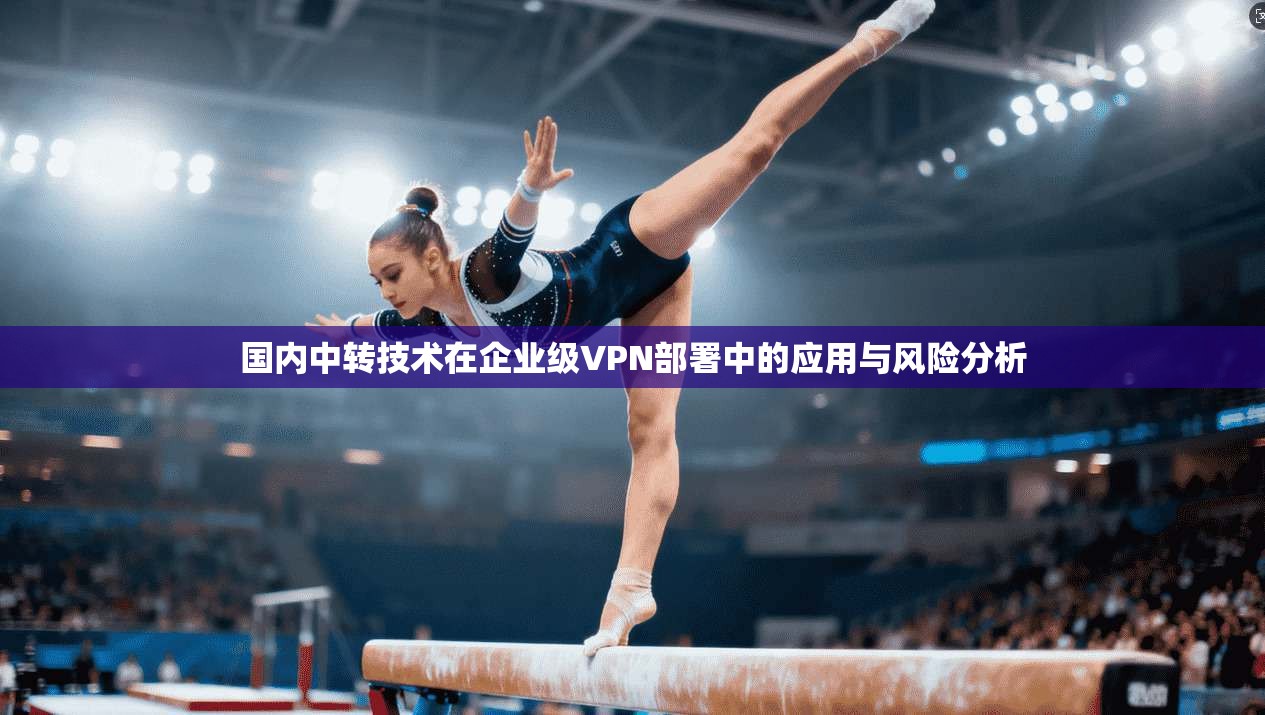 国内中转技术在企业级VPN部署中的应用与风险分析