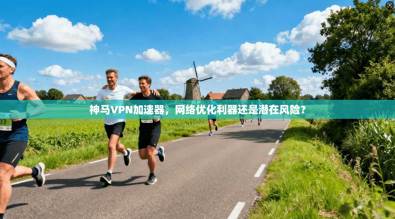 神马VPN加速器，网络优化利器还是潜在风险？
